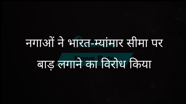 नागालैंड में कोन्याक नागाओं ने भारत-म्यांमार सीमा पर बाड़ लगाने के खिलाफ विरोध प्रदर्शन किया | भारत-म्यांमार सीमा पर बाड़ लगाने के फैसले के खिलाफ कोन्याक नागाओं की रैली