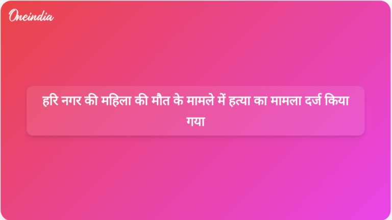 हरि नगर की महिला की मौत के मामले में हत्या का मामला दर्ज किया गया, परिवार की भूमिका की जांच शुरू हुई | हरि नगर की महिला की मौत के मामले में पारिवारिक जांच के बीच हत्या का मामला दर्ज किया गया